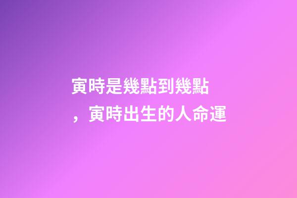 寅時是幾點到幾點，寅時出生的人命運
